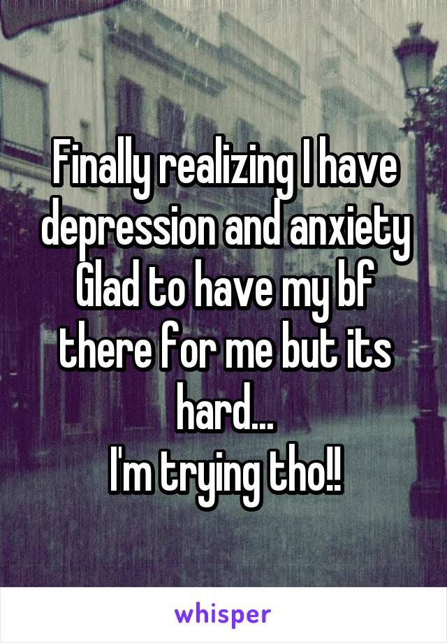 Finally realizing I have depression and anxiety Glad to have my bf there for me but its hard...
I'm trying tho!!