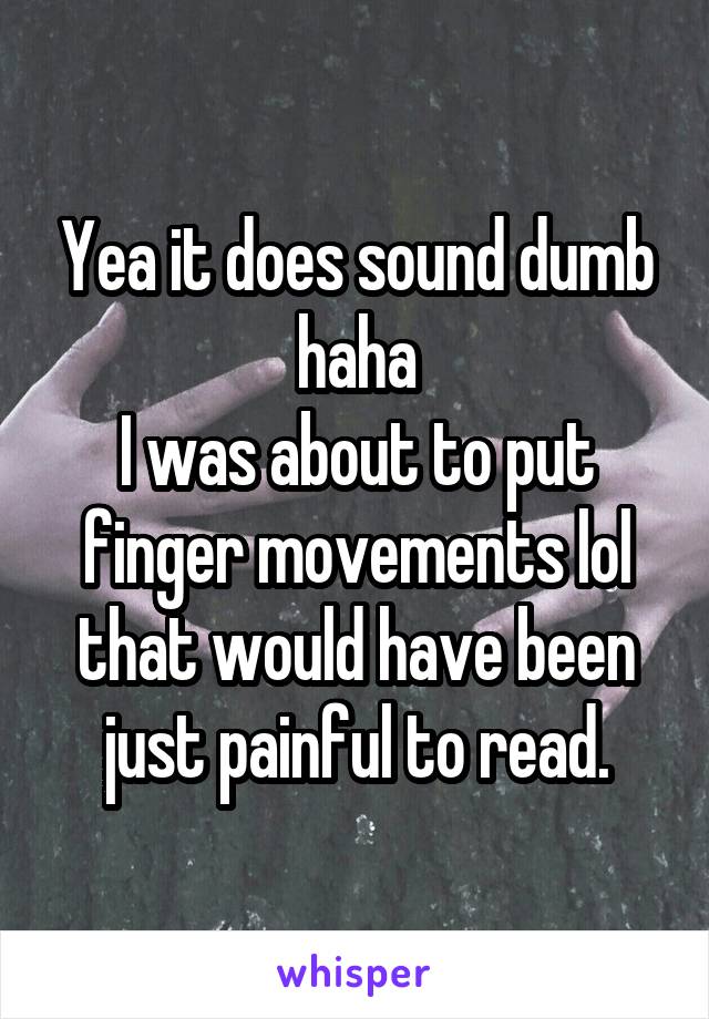 Yea it does sound dumb haha
I was about to put finger movements lol that would have been just painful to read.