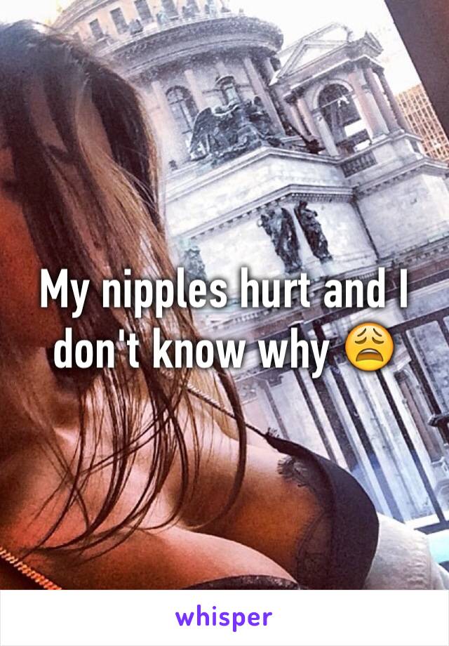 My nipples hurt and I don't know why 😩