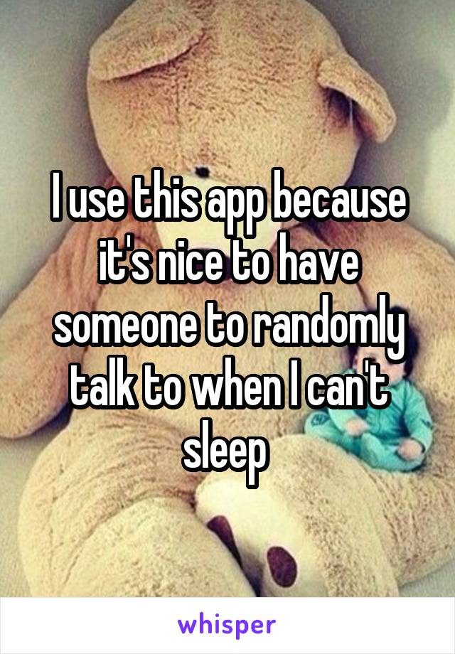 I use this app because it's nice to have someone to randomly talk to when I can't sleep 