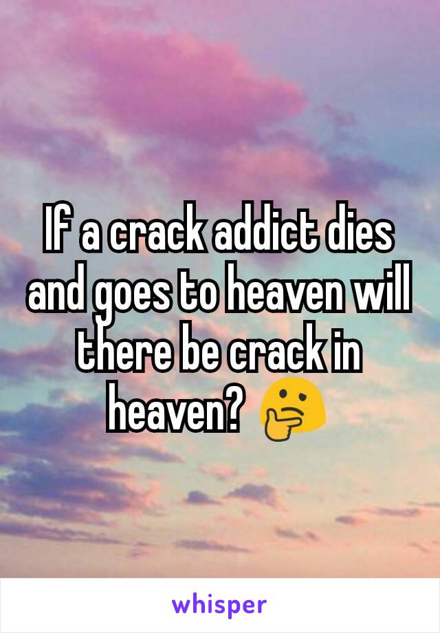 If a crack addict dies and goes to heaven will there be crack in heaven? 🤔