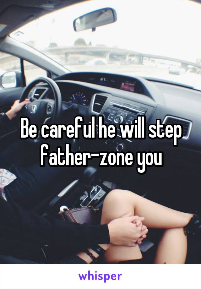 Be careful he will step father-zone you