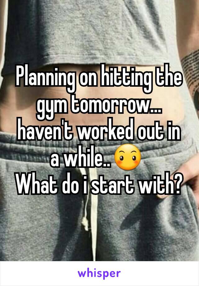 Planning on hitting the gym tomorrow... haven't worked out in a while..😶 
What do i start with?
