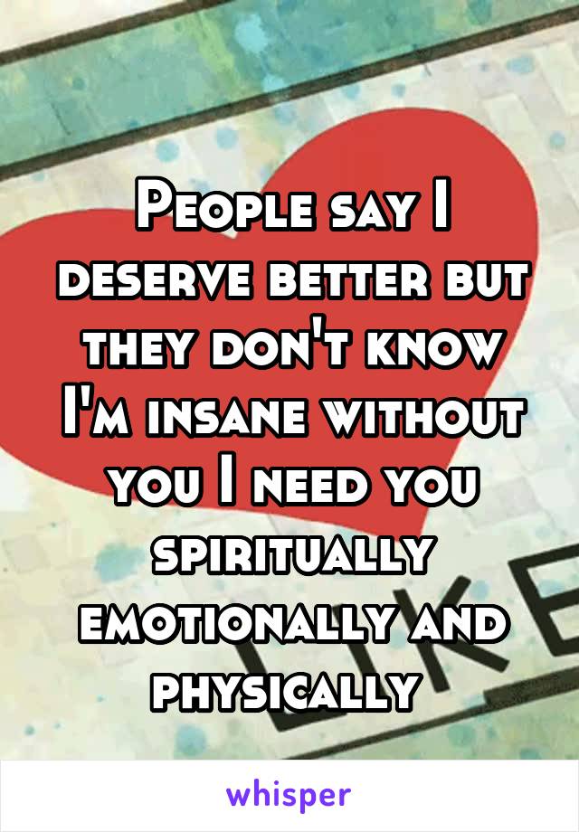 
People say I deserve better but they don't know I'm insane without you I need you spiritually emotionally and physically 