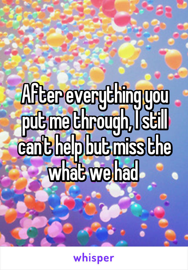 After everything you put me through, I still can't help but miss the what we had 