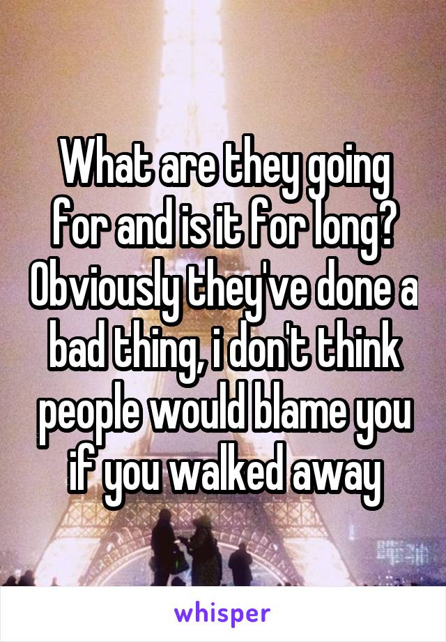 What are they going for and is it for long? Obviously they've done a bad thing, i don't think people would blame you if you walked away