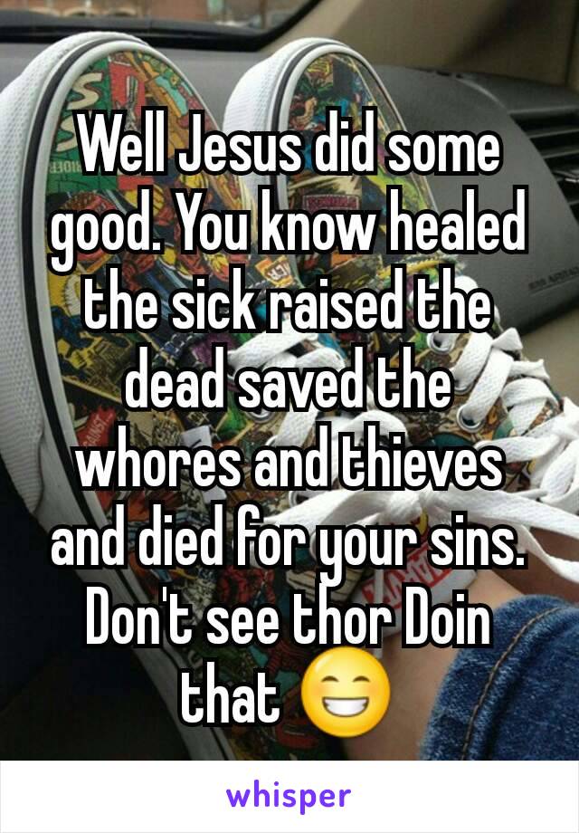 Well Jesus did some good. You know healed the sick raised the dead saved the whores and thieves and died for your sins. Don't see thor Doin that 😁