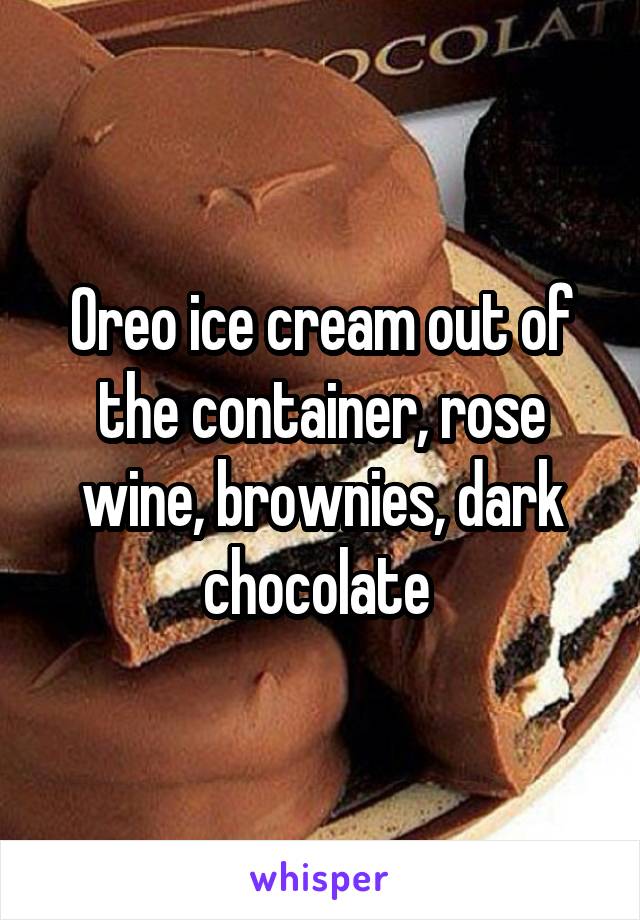 Oreo ice cream out of the container, rose wine, brownies, dark chocolate 