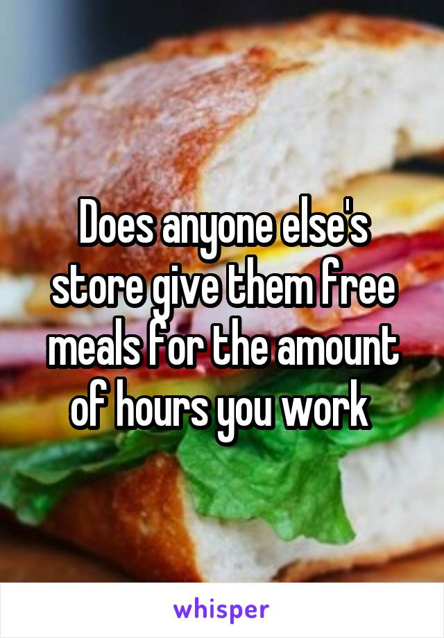 Does anyone else's store give them free meals for the amount of hours you work 