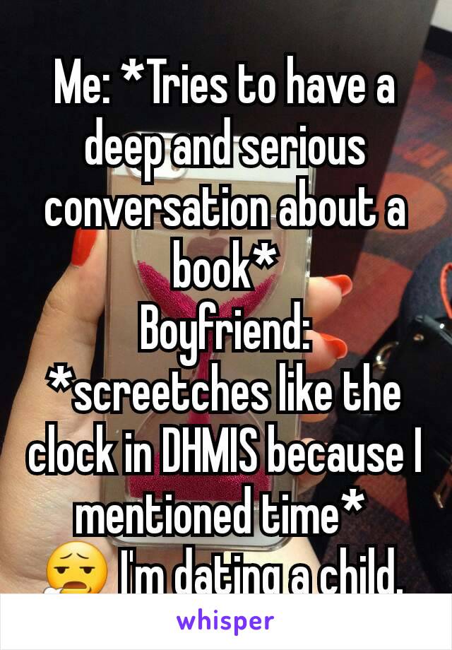 Me: *Tries to have a deep and serious conversation about a book*
Boyfriend: *screetches like the clock in DHMIS because I mentioned time* 
😧 I'm dating a child. 