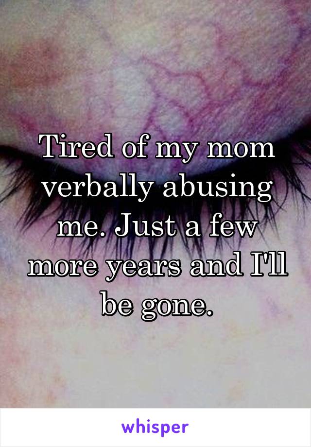 Tired of my mom verbally abusing me. Just a few more years and I'll be gone.