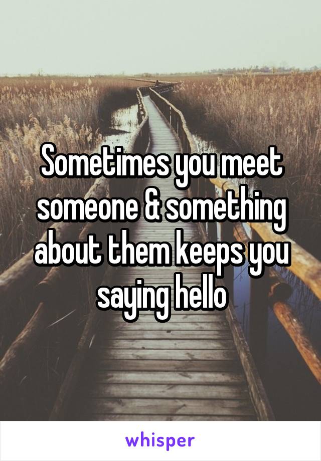 Sometimes you meet someone & something about them keeps you saying hello