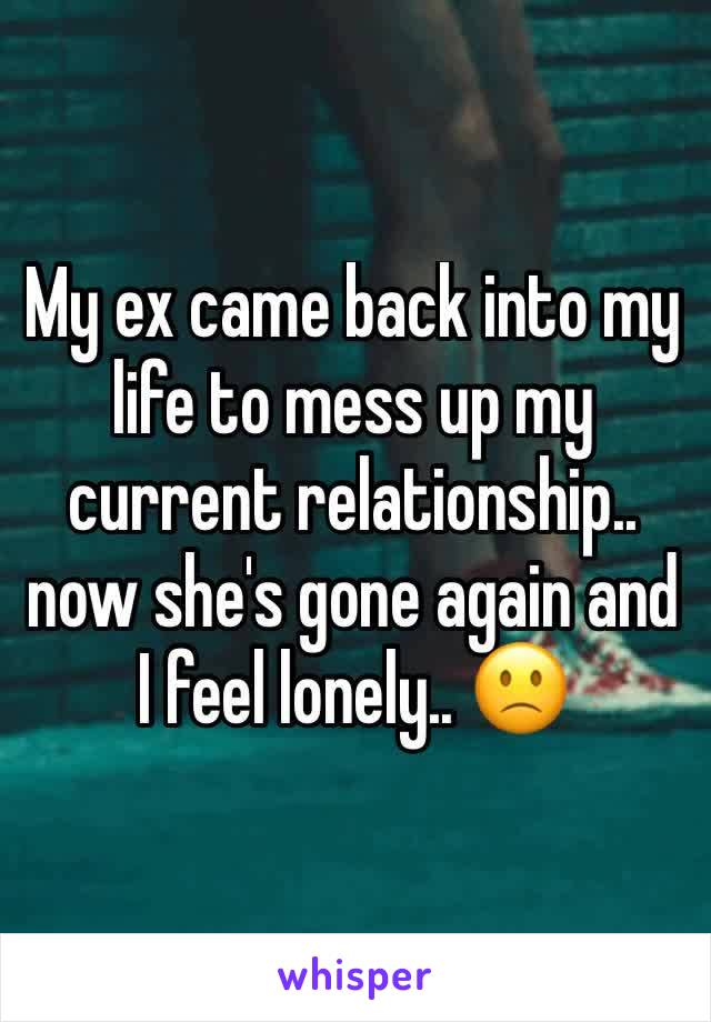 My ex came back into my life to mess up my current relationship.. now she's gone again and I feel lonely.. 🙁