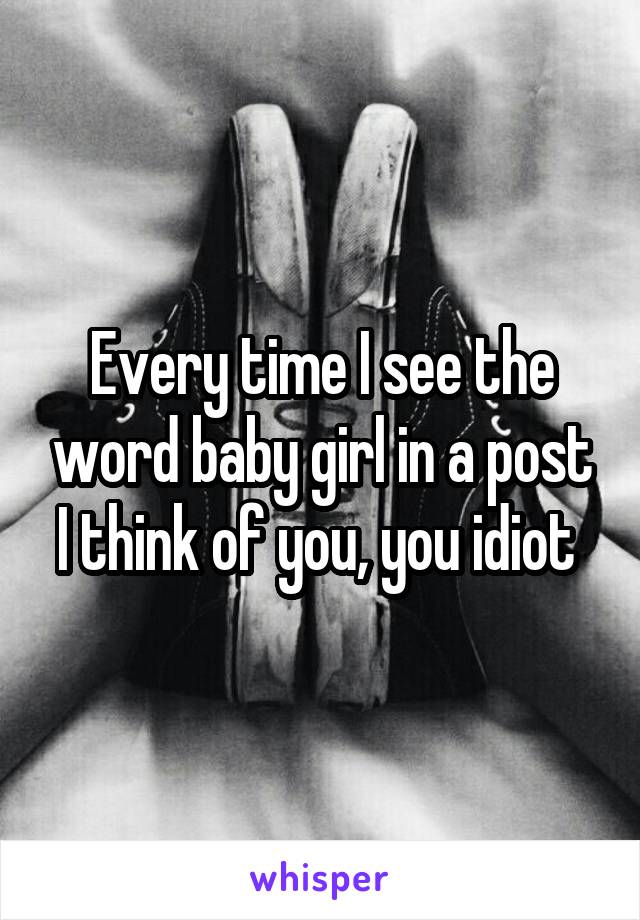 Every time I see the word baby girl in a post I think of you, you idiot 