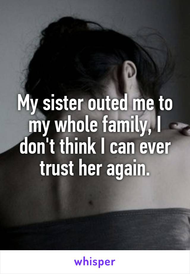 My sister outed me to my whole family, I don't think I can ever trust her again.