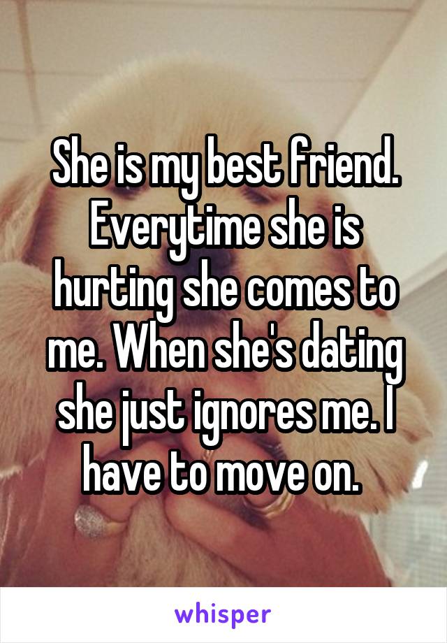 She is my best friend. Everytime she is hurting she comes to me. When she's dating she just ignores me. I have to move on. 