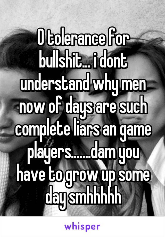 O tolerance for bullshit... i dont understand why men now of days are such complete liars an game players.......dam you have to grow up some day smhhhhh