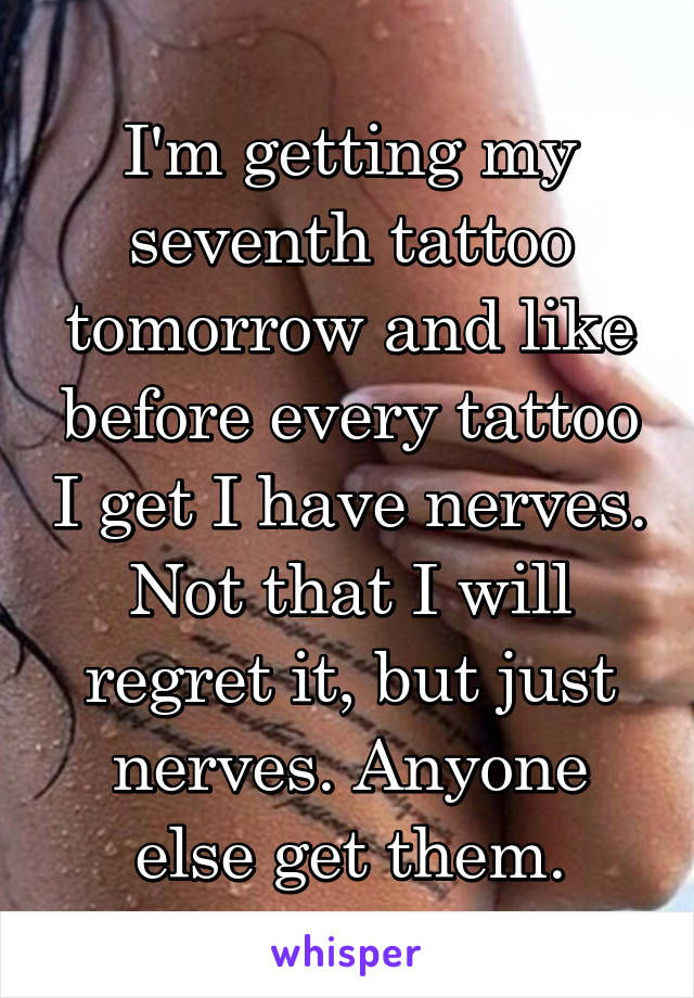 I'm getting my seventh tattoo tomorrow and like before every tattoo I get I have nerves. Not that I will regret it, but just nerves. Anyone else get them.