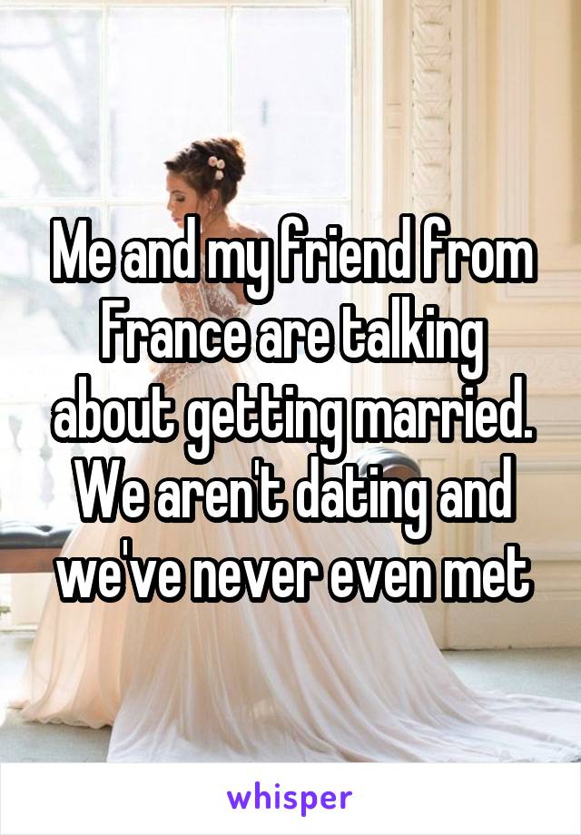 Me and my friend from France are talking about getting married. We aren't dating and we've never even met