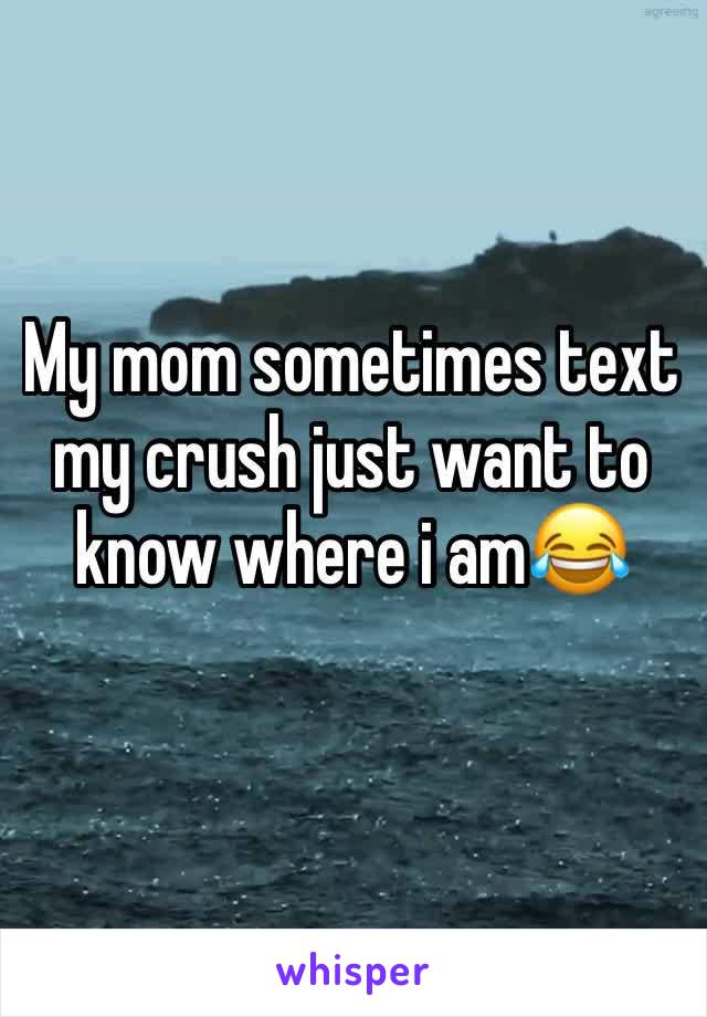 My mom sometimes text my crush just want to know where i am😂