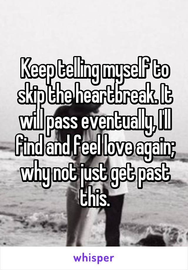 Keep telling myself to skip the heartbreak. It will pass eventually, I'll find and feel love again; why not just get past this.