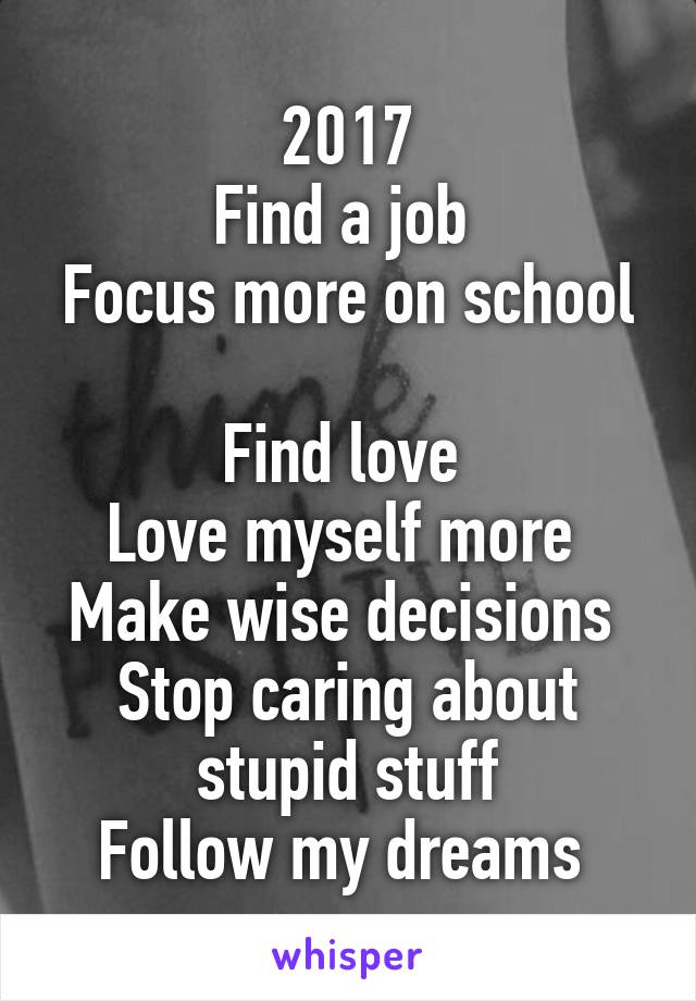 2017
Find a job 
Focus more on school 
Find love 
Love myself more 
Make wise decisions 
Stop caring about stupid stuff
Follow my dreams 