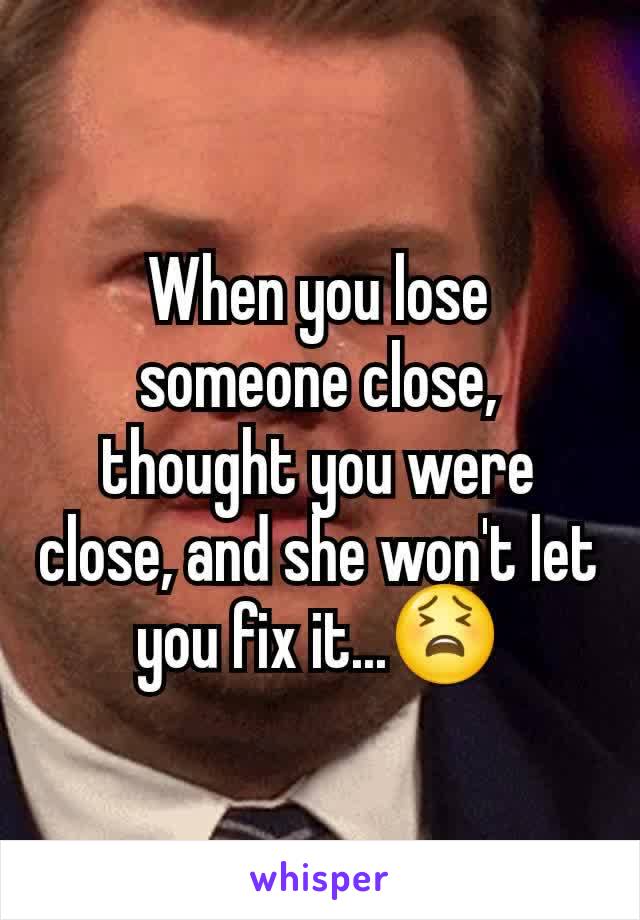 When you lose someone close, thought you were close, and she won't let you fix it...😫