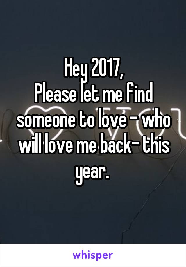 Hey 2017,
Please let me find someone to love - who will love me back- this year. 
