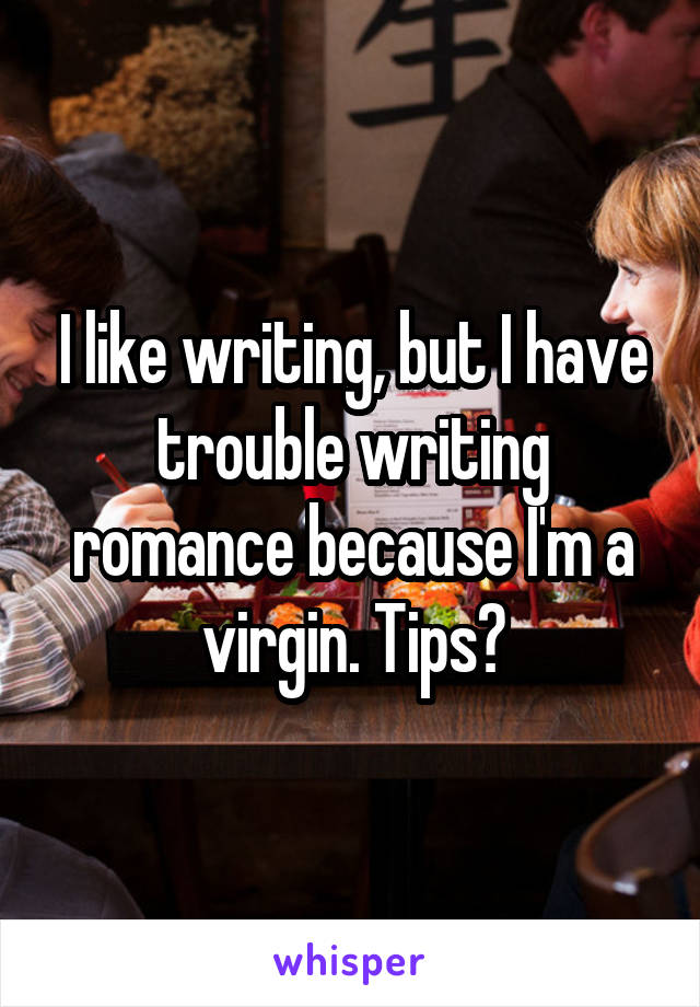 I like writing, but I have trouble writing romance because I'm a virgin. Tips?