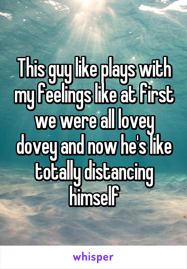 This guy like plays with my feelings like at first we were all lovey dovey and now he's like totally distancing himself