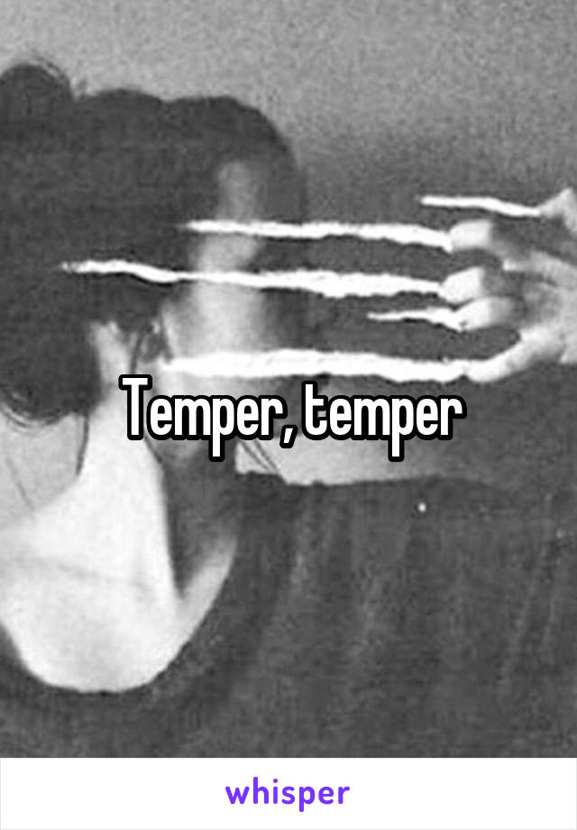 Temper, temper