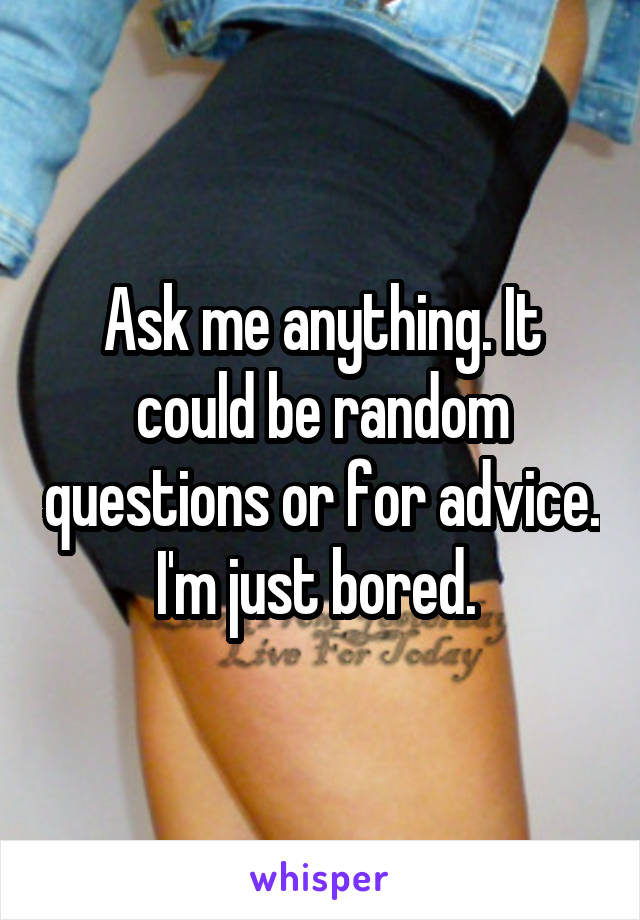 Ask me anything. It could be random questions or for advice. I'm just bored. 