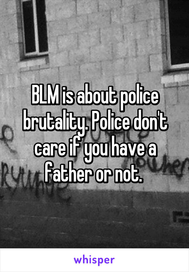 BLM is about police brutality. Police don't care if you have a father or not. 