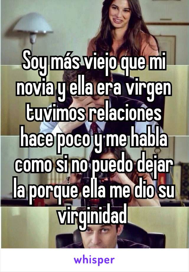 Soy más viejo que mi novia y ella era virgen tuvimos relaciones hace poco y me habla como si no puedo dejar la porque ella me dio su virginidad 