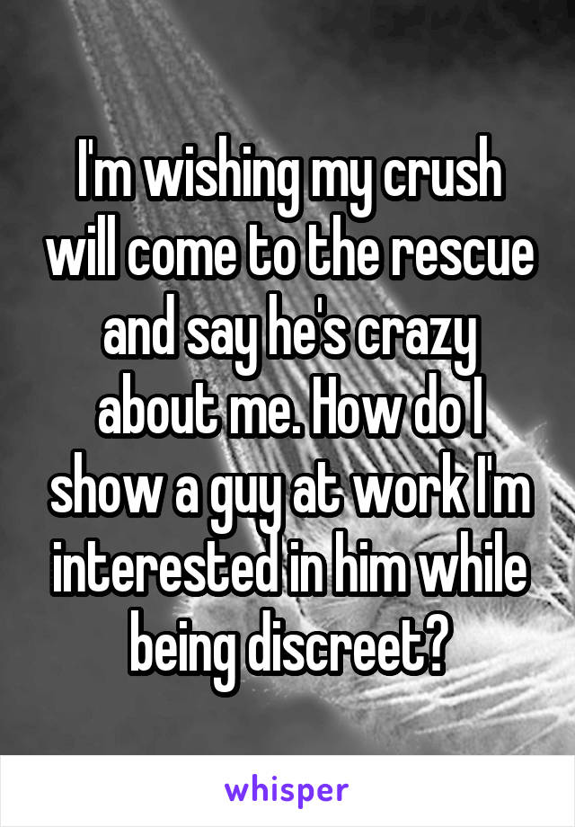 I'm wishing my crush will come to the rescue and say he's crazy about me. How do I show a guy at work I'm interested in him while being discreet?