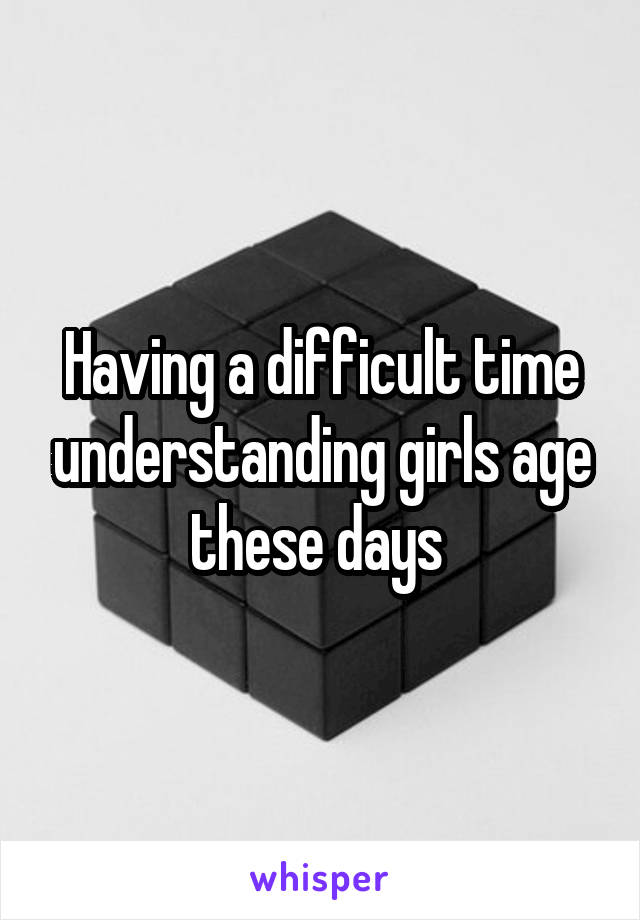 Having a difficult time understanding girls age these days 