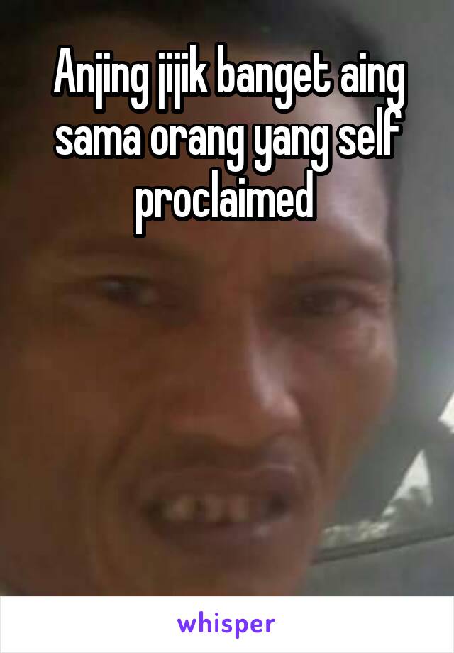 Anjing jijik banget aing sama orang yang self proclaimed 





