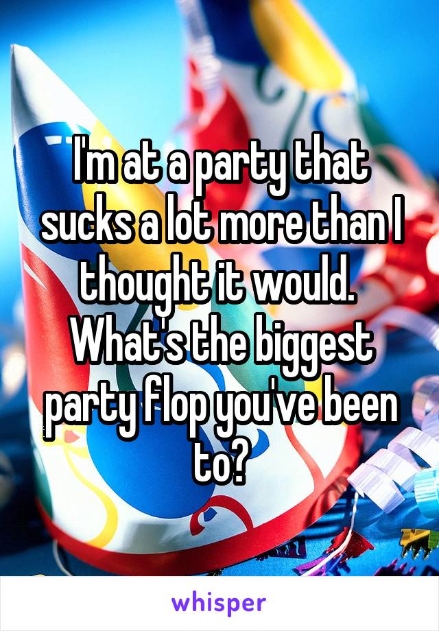 I'm at a party that sucks a lot more than I thought it would. 
What's the biggest party flop you've been to?