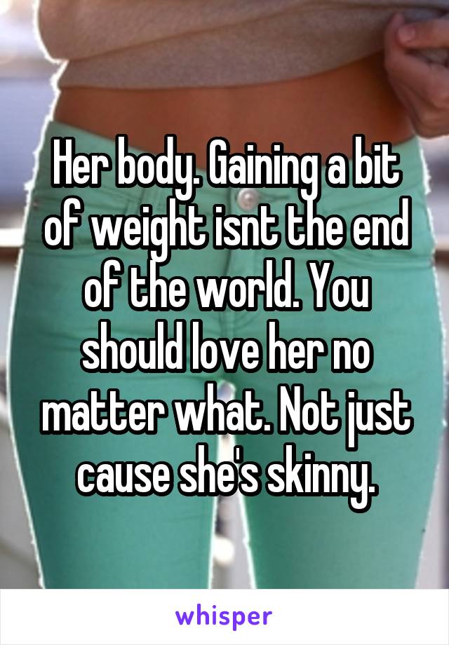 Her body. Gaining a bit of weight isnt the end of the world. You should love her no matter what. Not just cause she's skinny.