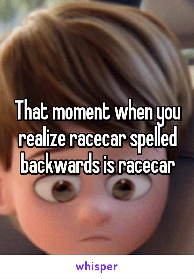 That moment when you realize racecar spelled backwards is racecar