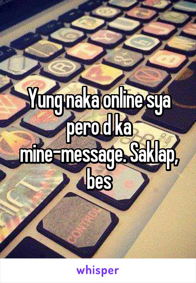 Yung naka online sya pero d ka mine-message. Saklap, bes