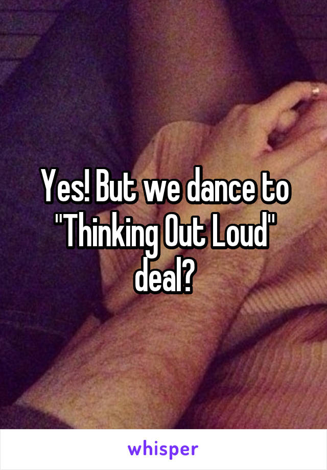 Yes! But we dance to "Thinking Out Loud" deal?