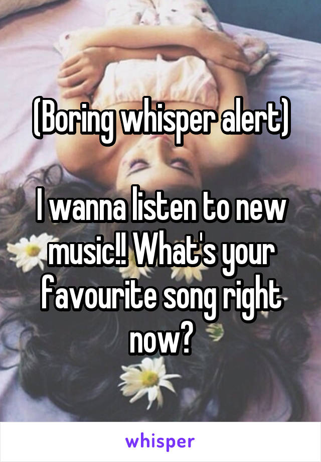 (Boring whisper alert)

I wanna listen to new music!! What's your favourite song right now?