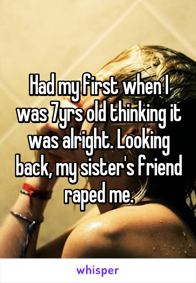 Had my first when I was 7yrs old thinking it was alright. Looking back, my sister's friend raped me.