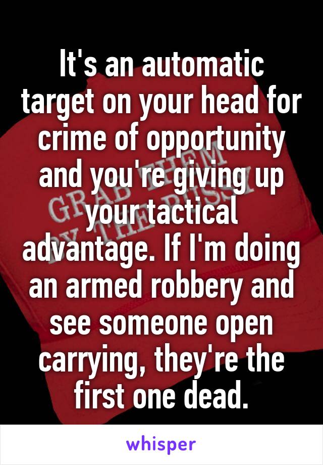 It's an automatic target on your head for crime of opportunity and you're giving up your tactical advantage. If I'm doing an armed robbery and see someone open carrying, they're the first one dead.