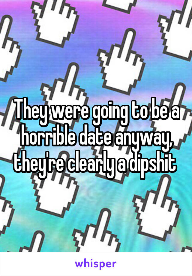 They were going to be a horrible date anyway, they're clearly a dipshit 