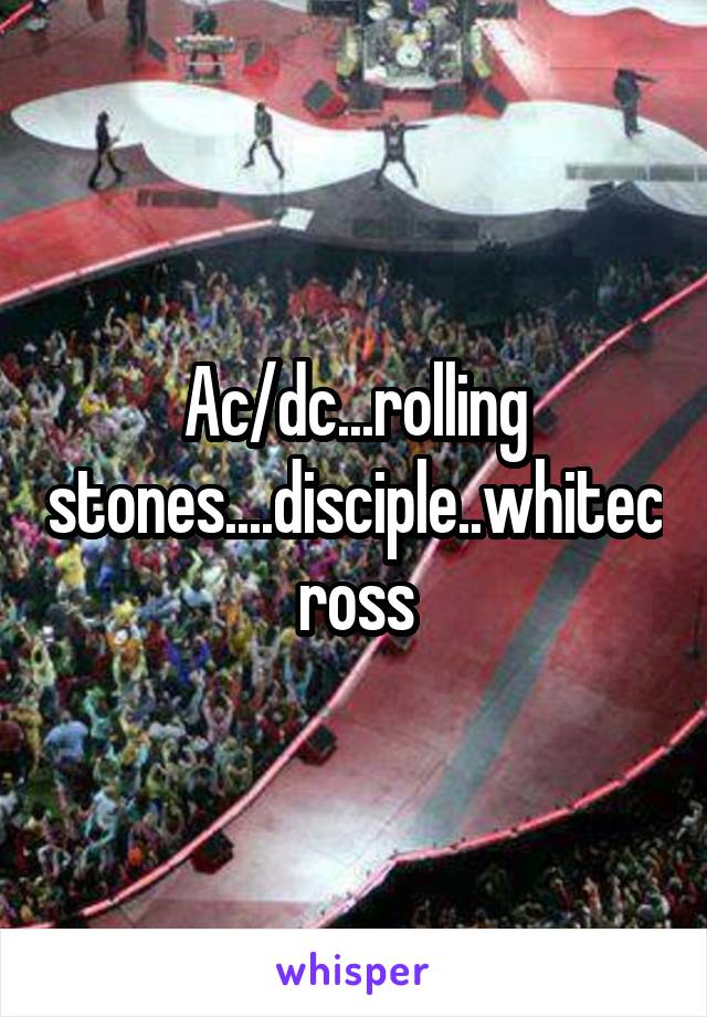 Ac/dc...rolling stones....disciple..whitecross