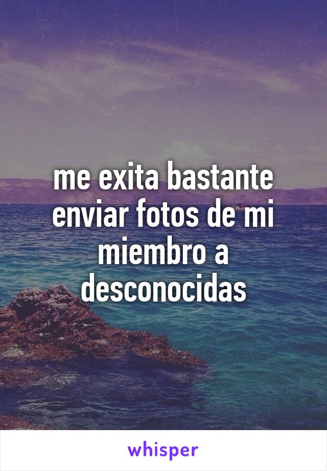 me exita bastante enviar fotos de mi miembro a desconocidas