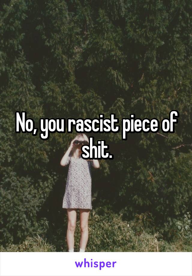 No, you rascist piece of shit.