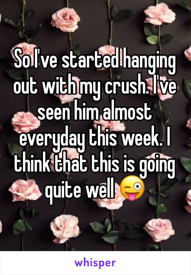 So I've started hanging out with my crush. I've seen him almost everyday this week. I think that this is going quite well 😜